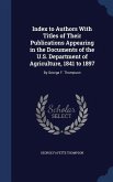 Index to Authors With Titles of Their Publications Appearing in the Documents of the U.S. Department of Agriculture, 1841 to 1897: By George F. Thomps