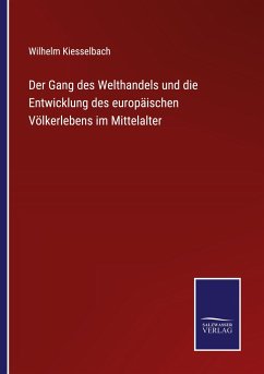 Der Gang des Welthandels und die Entwicklung des europäischen Völkerlebens im Mittelalter - Kiesselbach, Wilhelm