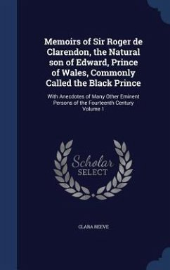 Memoirs of Sir Roger de Clarendon, the Natural son of Edward, Prince of Wales, Commonly Called the Black Prince: With Anecdotes of Many Other Eminent - Reeve, Clara