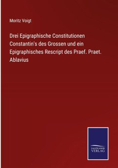 Drei Epigraphische Constitutionen Constantin's des Grossen und ein Epigraphisches Rescript des Praef. Praet. Ablavius - Voigt, Moritz