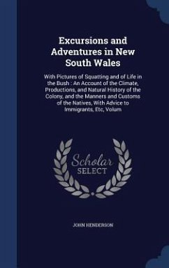 Excursions and Adventures in New South Wales: With Pictures of Squatting and of Life in the Bush: An Account of the Climate, Productions, and Natural - Henderson, John