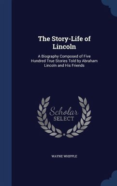 The Story-Life of Lincoln: A Biography Composed of Five Hundred True Stories Told by Abraham Lincoln and His Friends - Whipple, Wayne