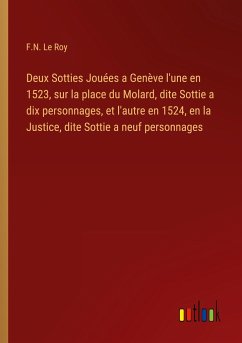 Deux Sotties Jouées a Genève l'une en 1523, sur la place du Molard, dite Sottie a dix personnages, et l'autre en 1524, en la Justice, dite Sottie a neuf personnages - Le Roy, F. N.