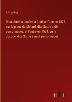 Deux Sotties Jouées a Genève l'une en 1523, sur la place du Molard, dite Sottie a dix personnages, et l'autre en 1524, en la Justice, dite Sottie a neuf personnages - Le Roy, F. N.