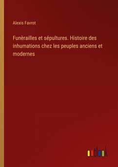 Funèrailles et sépultures. Histoire des inhumations chez les peuples anciens et modernes - Favrot, Alexis