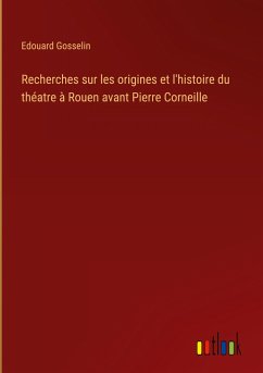 Recherches sur les origines et l'histoire du théatre à Rouen avant Pierre Corneille - Gosselin, Edouard