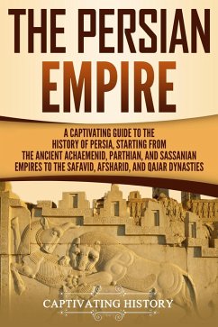 The Persian Empire: A Captivating Guide to the History of Persia, Starting from the Ancient Achaemenid, Parthian, and Sassanian Empires to the Safavid, Afsharid, and Qajar Dynasties (eBook, ePUB) - History, Captivating