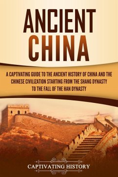 Ancient China: A Captivating Guide to the Ancient History of China and the Chinese Civilization Starting from the Shang Dynasty to the Fall of the Han Dynasty (eBook, ePUB) - History, Captivating