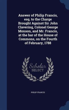 Answer of Philip Francis, esq. to the Charge Brought Against Sir John Clavering, Colonel George Monson, and Mr. Francis, at the bar of the House of Co - Francis, Philip