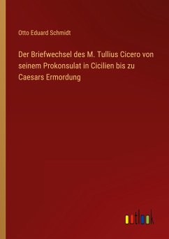 Der Briefwechsel des M. Tullius Cicero von seinem Prokonsulat in Cicilien bis zu Caesars Ermordung - Schmidt, Otto Eduard