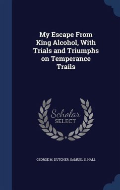 My Escape From King Alcohol, With Trials and Triumphs on Temperance Trails - Dutcher, George M.; Hall, Samuel S.