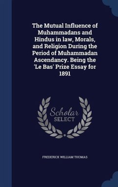 The Mutual Influence of Muhammadans and Hindus in law, Morals, and Religion During the Period of Muhammadan Ascendancy. Being the 'Le Bas' Prize Essay for 1891 - Thomas, Frederick William