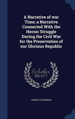 A Narrative of war Time; a Narrative Connected With the Heroic Struggle During the Civil War for the Preservation of our Glorious Republic - Sherman, George W.