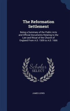 The Reformation Settlement: Being a Summary of the Public Acts and Official Documents Relating to the Law and Ritual of the Church of England From - Lewis, James