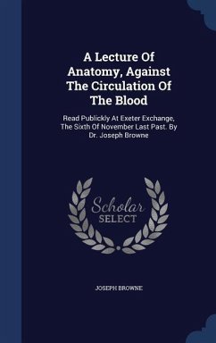 A Lecture Of Anatomy, Against The Circulation Of The Blood: Read Publickly At Exeter Exchange, The Sixth Of November Last Past. By Dr. Joseph Browne - Browne, Joseph