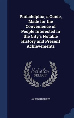 Philadelphia; a Guide, Made for the Convenience of People Interested in the City's Notable History and Present Achievements - Wanamaker, John