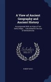 A View of Ancient Geography and Ancient History: Accompanied With an Atlas of Ten Select Maps ... Calculated for the Use of Seminaries &c