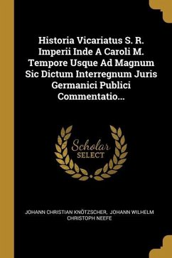 Historia Vicariatus S. R. Imperii Inde A Caroli M. Tempore Usque Ad Magnum Sic Dictum Interregnum Juris Germanici Publici Commentatio... - Knötzscher, Johann Christian