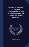 Lessons in Business, a Complete Compendium of how to do Business by the Latest and Safest Methods ..