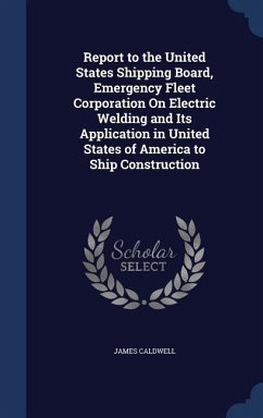 Report to the United States Shipping Board, Emergency Fleet Corporation On Electric Welding and Its Application in United States of America to Ship Construction - Caldwell, James