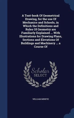 A Text-book Of Geometrical Drawing, for the use Of Mechanics and Schools, in Which the Definitions and Rules Of Geometry are Familiarly Explained ... With Illustrations for Drawing Plans, Sections and Elevations Of Buildings and Machinery ... a Course Of - Minifie, William