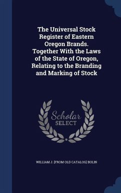 The Universal Stock Register of Eastern Oregon Brands. Together With the Laws of the State of Oregon, Relating to the Branding and Marking of Stock - Bolin, William J