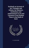 Scotland; an Account of her Triumphs and Defeats, her Manners, Institutions and Achievements in act and Literature From Earliest Times to the Death of Scott