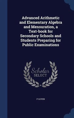 Advanced Arithmetic and Elementary Algebra and Mensuration, a Text-book for Secondary Schools and Students Preparing for Public Examinations - Goyen, P.