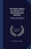 The Steam Engine Considered As a Thermodynamic Machine: A Treatise On the Thermodynamic Efficiency of Steam Engines