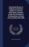 Illustrated Roster of California Volunteer Soldiers in the war With Spain, Enlisted Under the President's Proclamations of April 23rd and May 25th, 1898