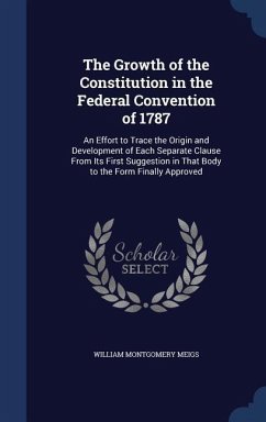The Growth of the Constitution in the Federal Convention of 1787: An Effort to Trace the Origin and Development of Each Separate Clause From Its First - Meigs, William Montgomery