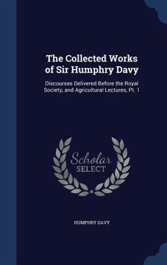 The Collected Works of Sir Humphry Davy: Discourses Delivered Before the Royal Society, and Agricultural Lectures, Pt. 1 - Davy, Humphry
