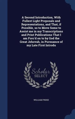 A Second Introduction, With Fullest Light Proposals and Representations, and That, if Possible, so to Move Some to Assist me in my Transcriptions and Print Publications That I am Forc'd on to by God the Great Jehovah, in Pursuance of my Late First Introdu - Freke, William