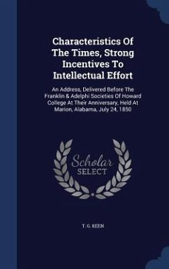Characteristics Of The Times, Strong Incentives To Intellectual Effort: An Address, Delivered Before The Franklin & Adelphi Societies Of Howard Colleg - Keen, T. G.