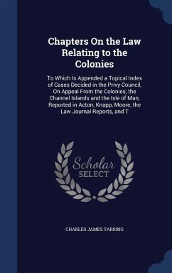 Chapters On the Law Relating to the Colonies: To Which Is Appended a Topical Index of Cases Decided in the Privy Council, On Appeal From the Colonies, - Tarring, Charles James