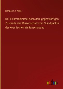 Der Fixsternhimmel nach dem gegenwärtigen Zustande der Wissenschaft vom Standpunkte der kosmischen Weltanschauung - Klein, Hermann J.