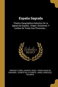 España Sagrada: Theatro Geographico-historico De La Iglesia De España: Origen, Divisiones, Y Limites De Todas Sus Provincias ...