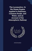 The Locomotive, Or the Steam Engine Applied to Railways, Common Roads, and Water, and an Account of the Atmospheric Railway