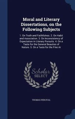 Moral and Literary Dissertations, on the Following Subjects: 1. On Truth and Faithfulnss. 2. On Habit and Association. 3. On Inconsistency of Expectat - Percival, Thomas