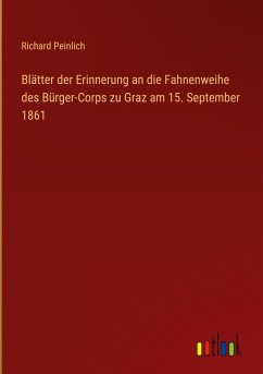 Blätter der Erinnerung an die Fahnenweihe des Bürger-Corps zu Graz am 15. September 1861 - Peinlich, Richard