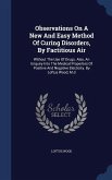 Observations On A New And Easy Method Of Curing Disorders, By Factitious Air: Without The Use Of Drugs. Also, An Enquiry Into The Medical Properties O