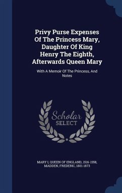 Privy Purse Expenses Of The Princess Mary, Daughter Of King Henry The Eighth, Afterwards Queen Mary: With A Memoir Of The Princess, And Notes - Madden, Frederic