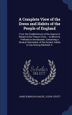 A Complete View of the Dress and Habits of the People of England: From the Establishment of the Saxons in Britain to the Present Time ... to Which Is