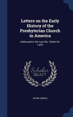 Letters on the Early History of the Presbyterian Church in America: Addressed to the Late Rev. Robert M. Laird - Spence, Irving