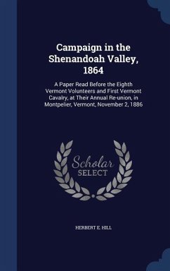 Campaign in the Shenandoah Valley, 1864: A Paper Read Before the Eighth Vermont Volunteers and First Vermont Cavalry, at Their Annual Re-union, in Mon - Hill, Herbert E.