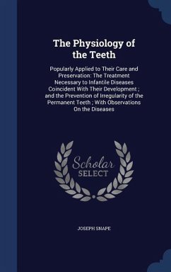 The Physiology of the Teeth: Popularly Applied to Their Care and Preservation: The Treatment Necessary to Infantile Diseases Coincident With Their - Snape, Joseph