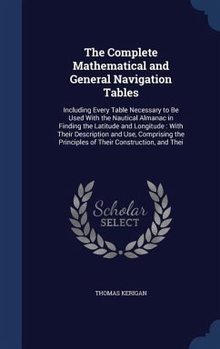 The Complete Mathematical and General Navigation Tables: Including Every Table Necessary to Be Used With the Nautical Almanac in Finding the Latitude - Kerigan, Thomas