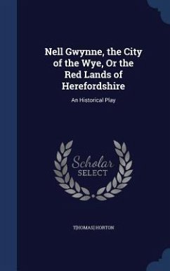 Nell Gwynne, the City of the Wye, Or the Red Lands of Herefordshire: An Historical Play - Horton, T[homas]