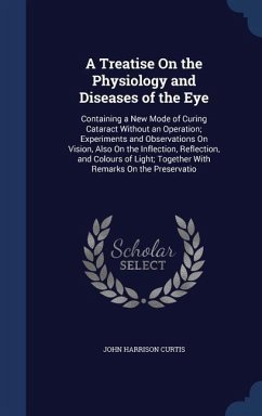 A Treatise On the Physiology and Diseases of the Eye: Containing a New Mode of Curing Cataract Without an Operation; Experiments and Observations On V - Curtis, John Harrison