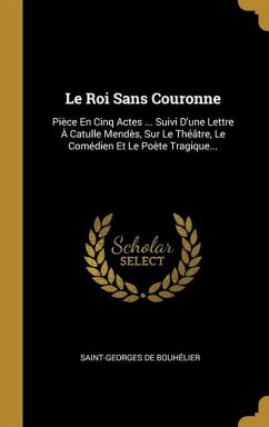 Le Roi Sans Couronne: Pièce En Cinq Actes ... Suivi D'une Lettre À Catulle Mendès, Sur Le Théâtre, Le Comédien Et Le Poète Tragique...